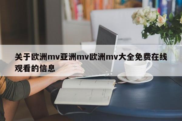 关于欧洲mv亚洲mv欧洲mv大全免费在线观看的信息