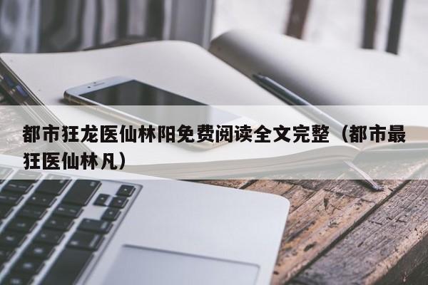 都市狂龙医仙林阳免费阅读全文完整（都市最狂医仙林凡）