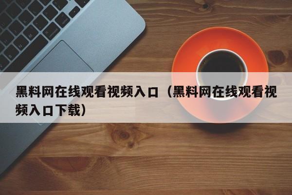 黑料网在线观看视频入口（黑料网在线观看视频入口下载）