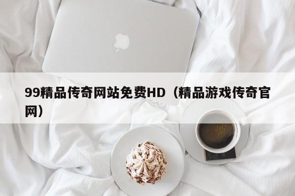 99精品传奇网站免费HD（精品游戏传奇官网）