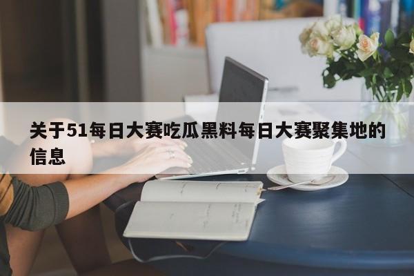 关于51每日大赛吃瓜黑料每日大赛聚集地的信息