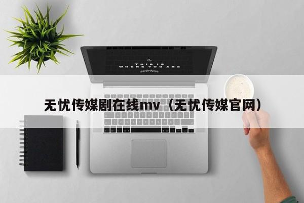 无忧传媒剧在线mv（无忧传媒官网）