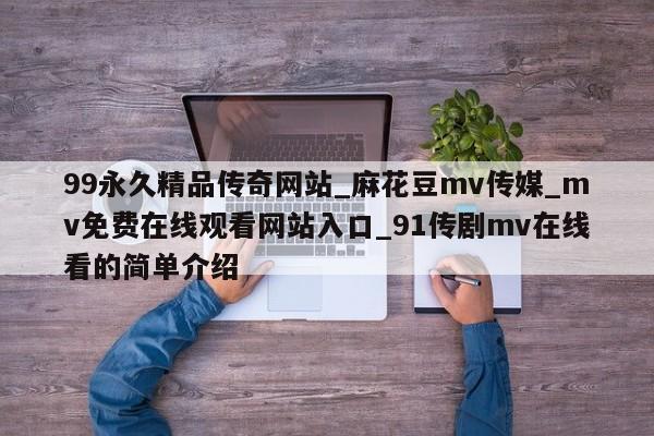 99永久精品传奇网站_麻花豆mv传媒_mv免费在线观看网站入口_91传剧mv在线看的简单介绍
