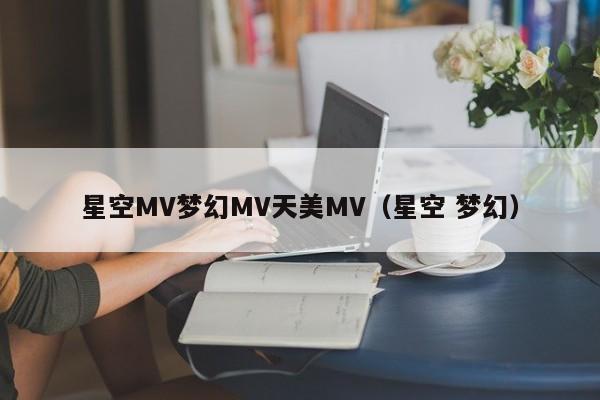 星空MV梦幻MV天美MV（星空 梦幻）