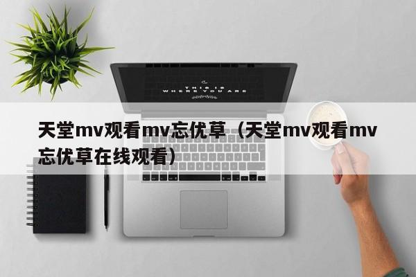 天堂mv观看mv忘优草（天堂mv观看mv忘优草在线观看）