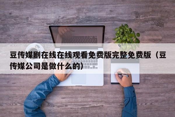 豆传媒剧在线在线观看免费版完整免费版（豆传媒公司是做什么的）
