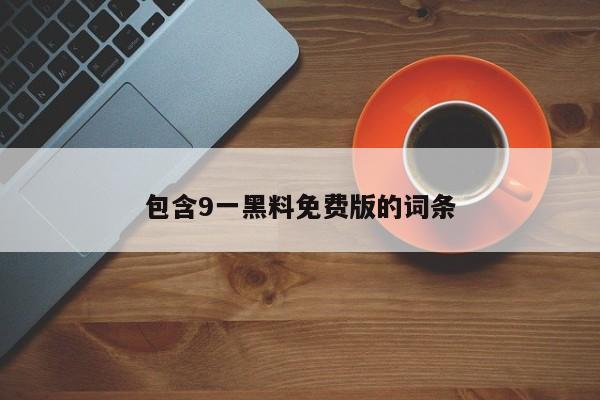 包含9一黑料免费版的词条