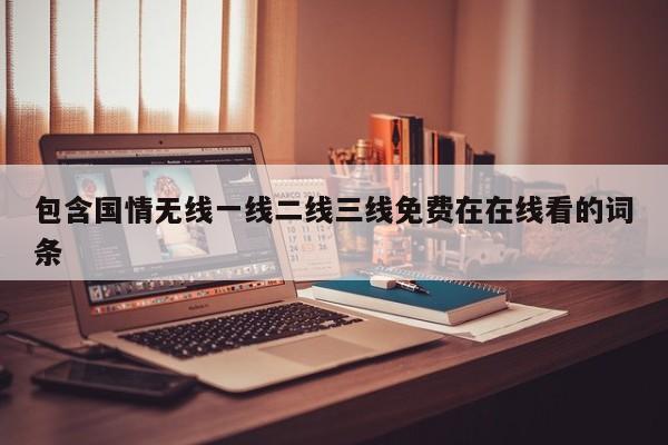 包含国情无线一线二线三线免费在在线看的词条
