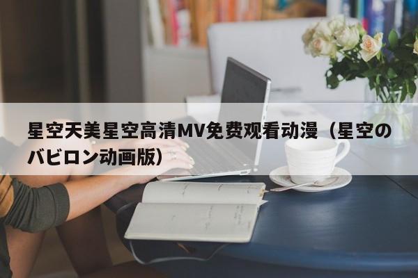 星空天美星空高清MV免费观看动漫（星空のバビロン动画版）