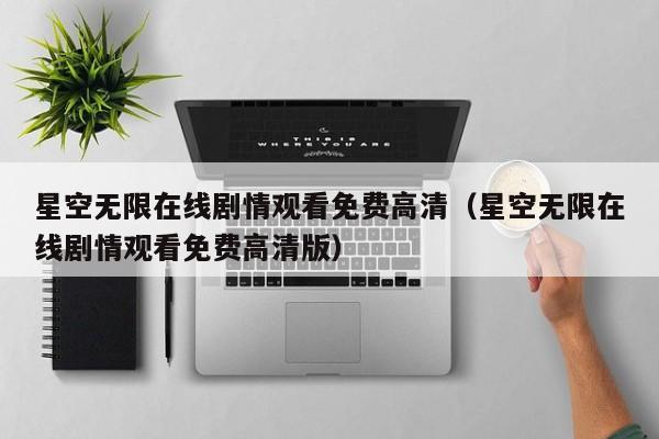 星空无限在线剧情观看免费高清（星空无限在线剧情观看免费高清版）