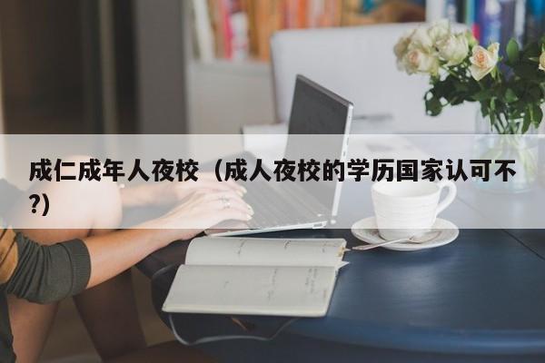 成仁成年人夜校（成人夜校的学历国家认可不?）
