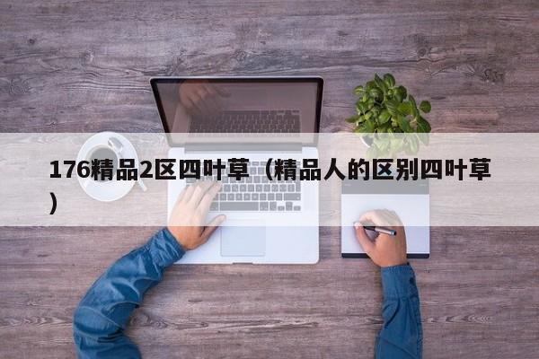 176精品2区四叶草（精品人的区别四叶草）