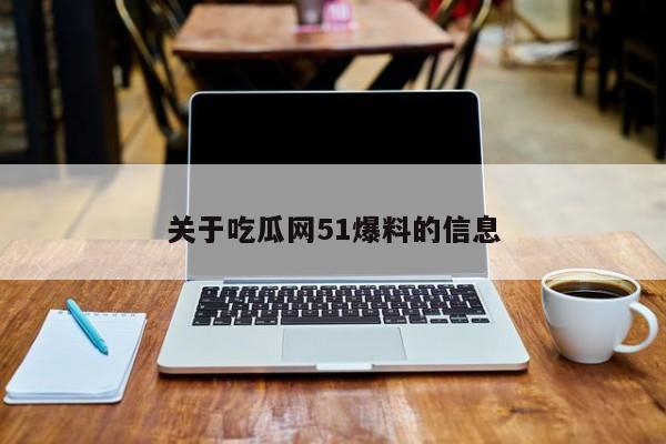 关于吃瓜网51爆料的信息