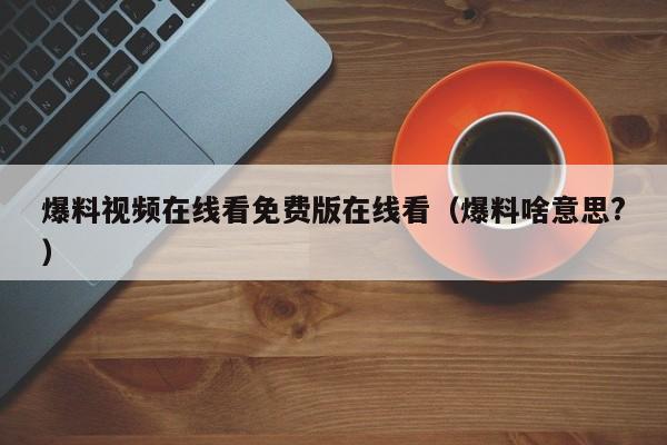 爆料视频在线看免费版在线看（爆料啥意思?）