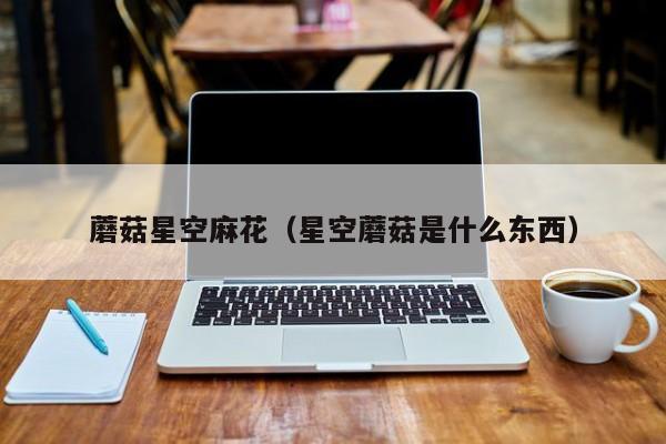 蘑菇星空麻花（星空蘑菇是什么东西）