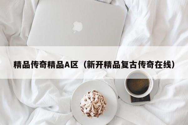 精品传奇精品A区（新开精品复古传奇在线）