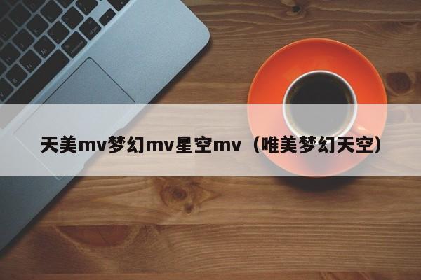 天美mv梦幻mv星空mv（唯美梦幻天空）