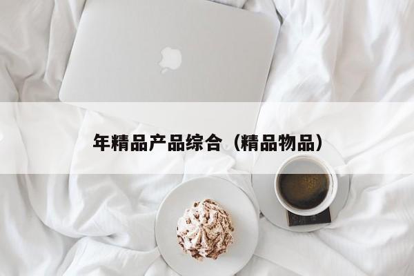 年精品产品综合（精品物品）