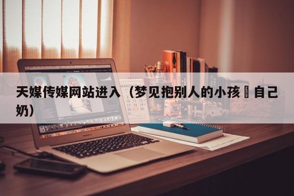 天媒传媒网站进入（梦见抱别人的小孩暍自己奶）