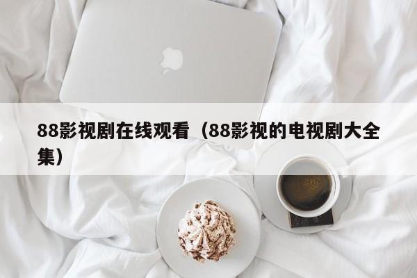 88影视剧在线观看（88影视的电视剧大全集）