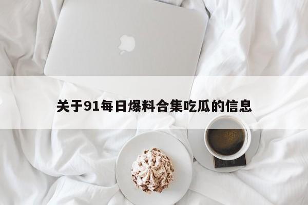关于91每日爆料合集吃瓜的信息