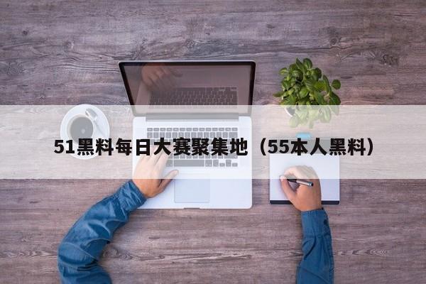 51黑料每日大赛聚集地（55本人黑料）