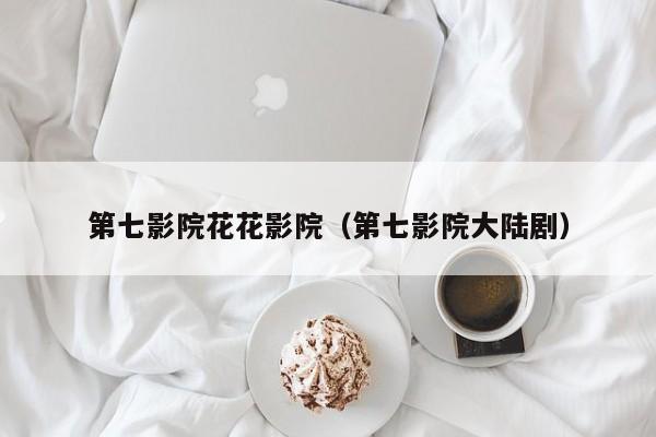 第七影院花花影院（第七影院大陆剧）