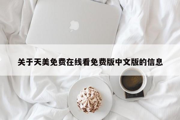 关于天美免费在线看免费版中文版的信息