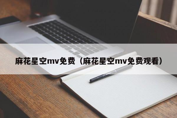 麻花星空mv免费（麻花星空mv免费观看）