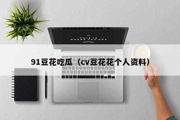 91豆花吃瓜（cv豆花花个人资料）