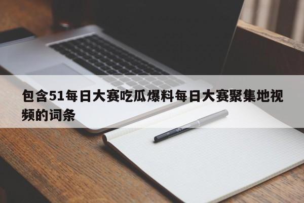 包含51每日大赛吃瓜爆料每日大赛聚集地视频的词条