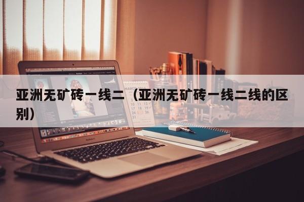 亚洲无矿砖一线二（亚洲无矿砖一线二线的区别）