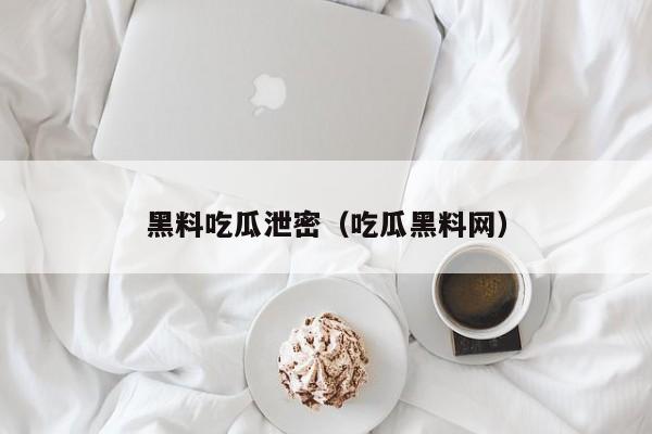 黑料吃瓜泄密（吃瓜黑料网）