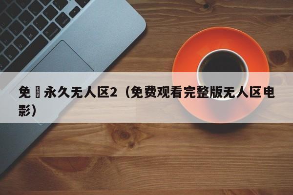 免費永久无人区2（免费观看完整版无人区电影）