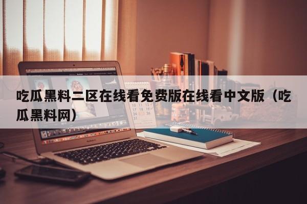 吃瓜黑料二区在线看免费版在线看中文版（吃瓜黑料网）