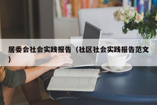 居委会社会实践报告（社区社会实践报告范文）