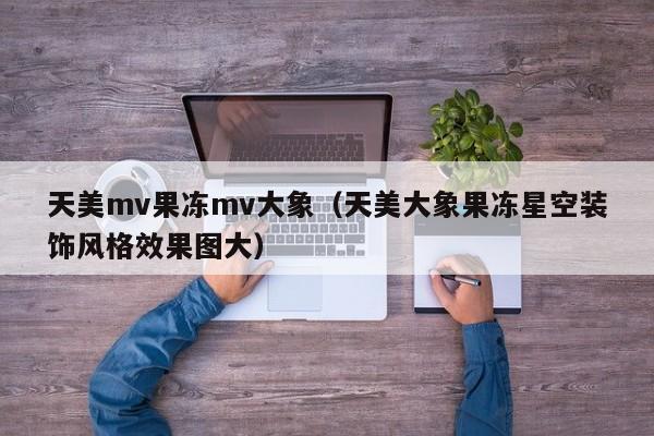 天美mv果冻mv大象（天美大象果冻星空装饰风格效果图大）