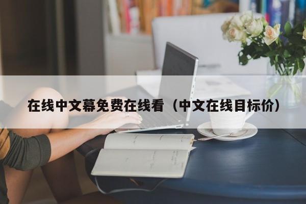 在线中文幕免费在线看（中文在线目标价）