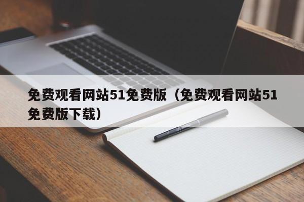 免费观看网站51免费版（免费观看网站51免费版下载）