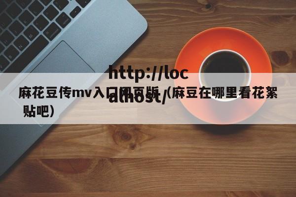 麻花豆传mv入囗网页版（麻豆在哪里看花絮 贴吧）