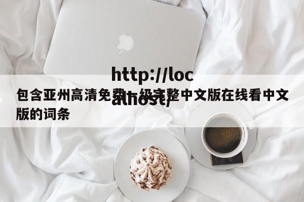 包含亚州高清免费一级完整中文版在线看中文版的词条